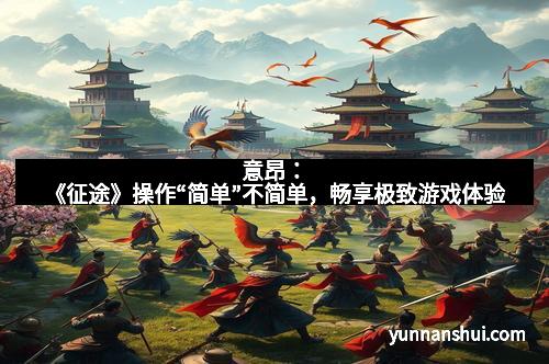 意昂：《征途》操作“简单”不简单，畅享极致游戏体验